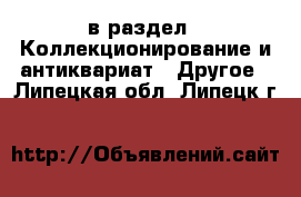  в раздел : Коллекционирование и антиквариат » Другое . Липецкая обл.,Липецк г.